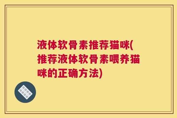 液体软骨素推荐猫咪(推荐液体软骨素喂养猫咪的正确方法)