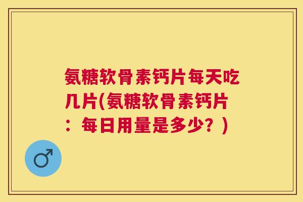 氨糖软骨素钙片每天吃几片(氨糖软骨素钙片：每日用量是多少？)