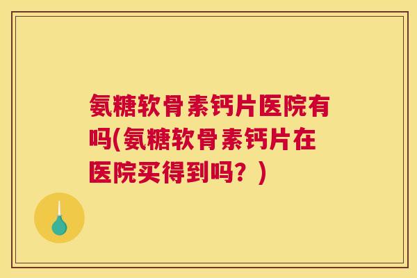 氨糖软骨素钙片医院有吗(氨糖软骨素钙片在医院买得到吗？)