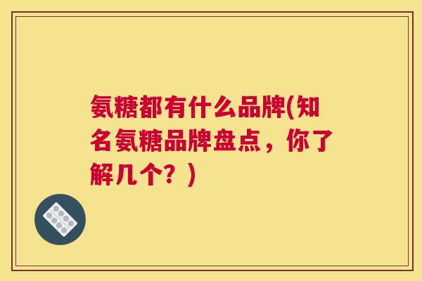 氨糖都有什么品牌(知名氨糖品牌盘点，你了解几个？)