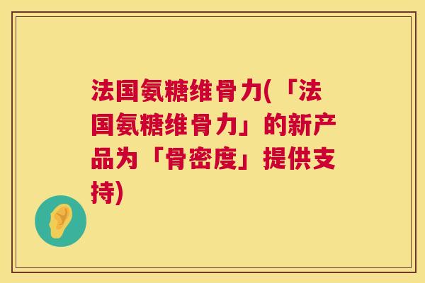 法国氨糖维骨力(「法国氨糖维骨力」的新产品为「骨密度」提供支持)