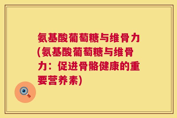 氨基酸葡萄糖与维骨力(氨基酸葡萄糖与维骨力：促进骨骼健康的重要营养素)