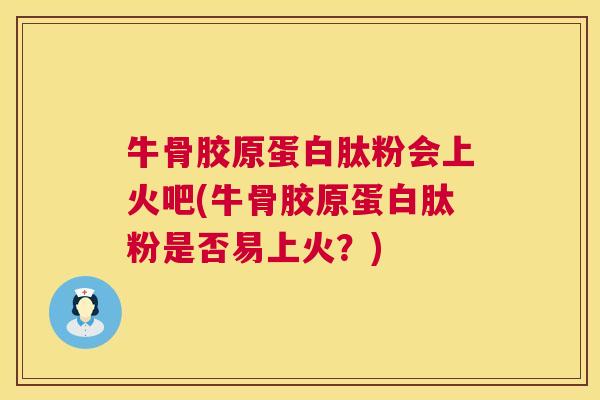 牛骨胶原蛋白肽粉会上火吧(牛骨胶原蛋白肽粉是否易上火？)