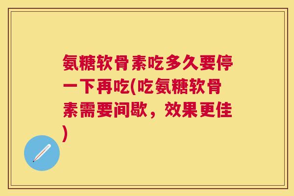 氨糖软骨素吃多久要停一下再吃(吃氨糖软骨素需要间歇，效果更佳)