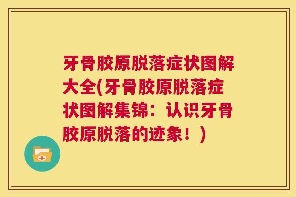 牙骨胶原脱落症状图解大全(牙骨胶原脱落症状图解集锦：认识牙骨胶原脱落的迹象！)