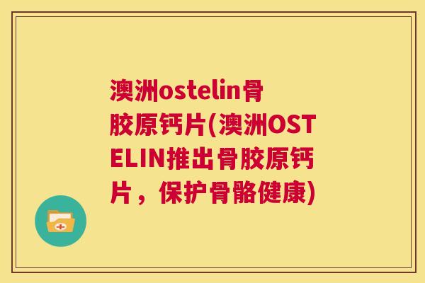 澳洲ostelin骨胶原钙片(澳洲OSTELIN推出骨胶原钙片，保护骨骼健康)