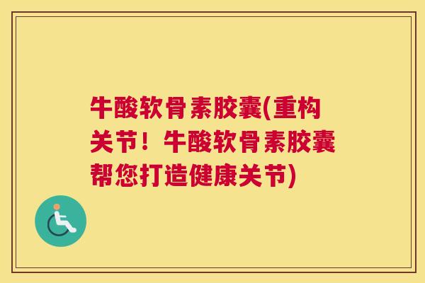 牛酸软骨素胶囊(重构关节！牛酸软骨素胶囊帮您打造健康关节)