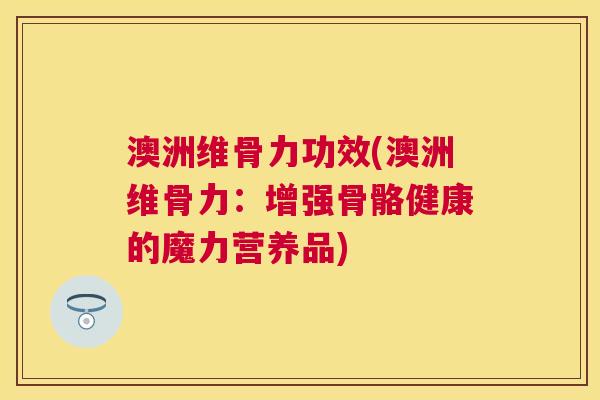 澳洲维骨力功效(澳洲维骨力：增强骨骼健康的魔力营养品)