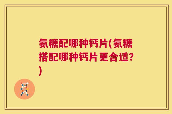 氨糖配哪种钙片(氨糖搭配哪种钙片更合适？)