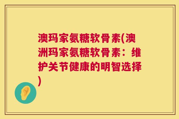 澳玛家氨糖软骨素(澳洲玛家氨糖软骨素：维护关节健康的明智选择)