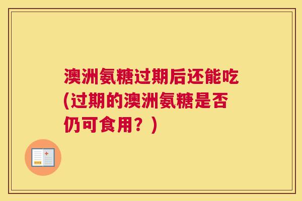 澳洲氨糖过期后还能吃(过期的澳洲氨糖是否仍可食用？)