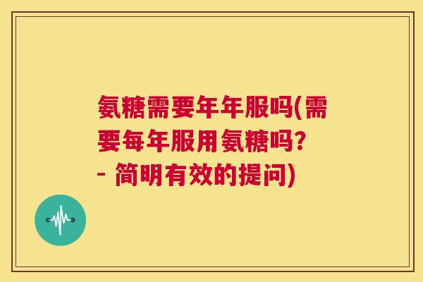 氨糖需要年年服吗(需要每年服用氨糖吗？ - 简明有效的提问)