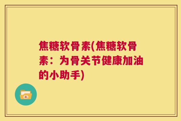 焦糖软骨素(焦糖软骨素：为骨关节健康加油的小助手)