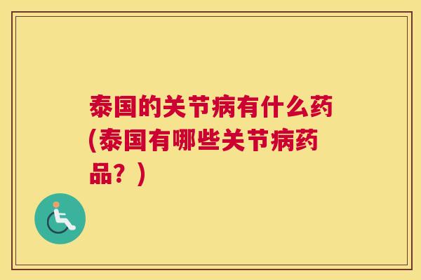 泰国的关节病有什么药(泰国有哪些关节病药品？)