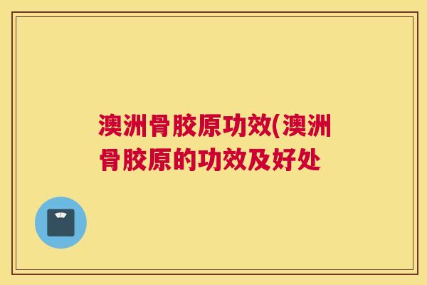 澳洲骨胶原功效(澳洲骨胶原的功效及好处