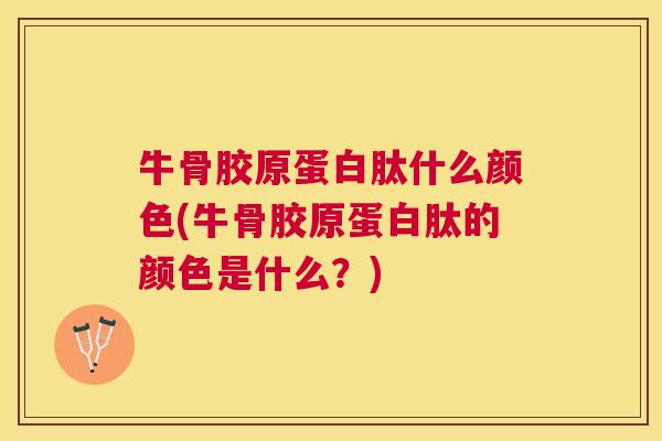 牛骨胶原蛋白肽什么颜色(牛骨胶原蛋白肽的颜色是什么？)