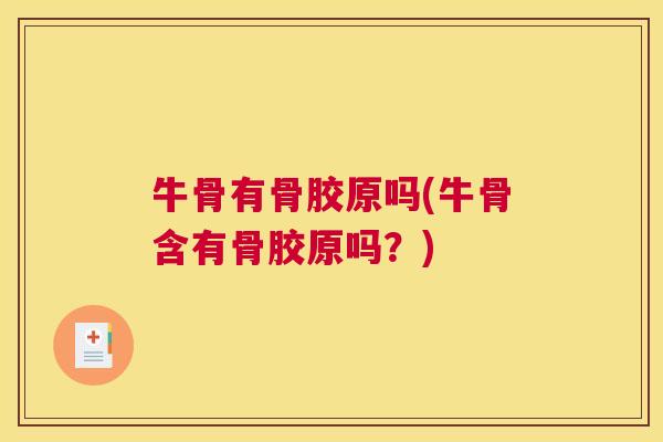 牛骨有骨胶原吗(牛骨含有骨胶原吗？)