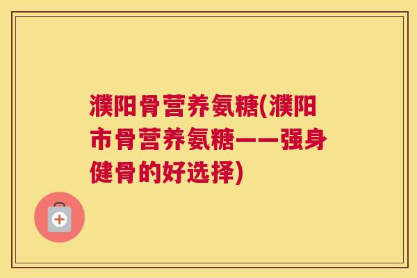 濮阳骨营养氨糖(濮阳市骨营养氨糖——强身健骨的好选择)