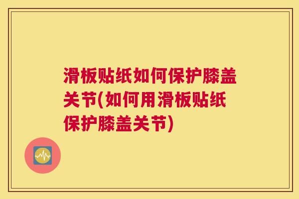 滑板贴纸如何保护膝盖关节(如何用滑板贴纸保护膝盖关节)