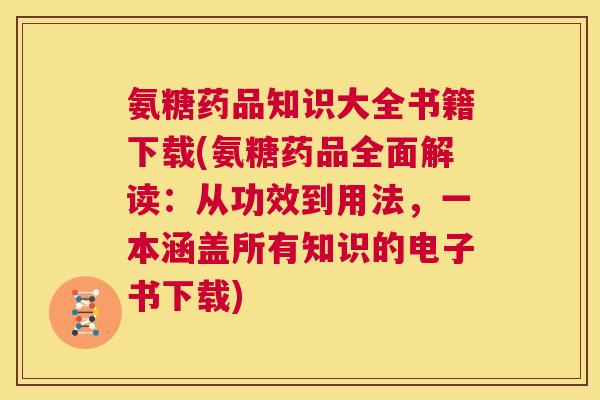 氨糖药品知识大全书籍下载(氨糖药品全面解读：从功效到用法，一本涵盖所有知识的电子书下载)