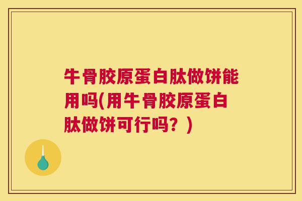 牛骨胶原蛋白肽做饼能用吗(用牛骨胶原蛋白肽做饼可行吗？)