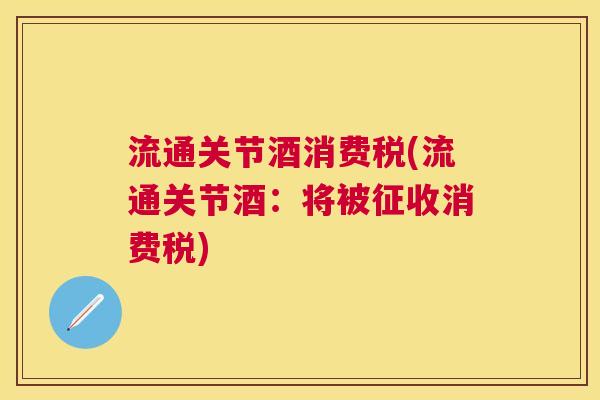 流通关节酒消费税(流通关节酒：将被征收消费税)