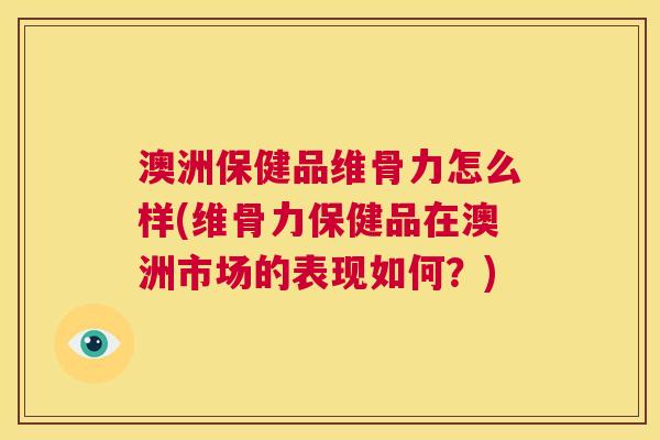 澳洲保健品维骨力怎么样(维骨力保健品在澳洲市场的表现如何？)