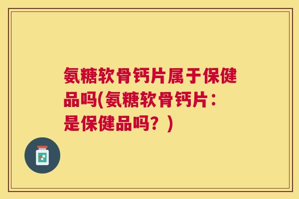氨糖软骨钙片属于保健品吗(氨糖软骨钙片：是保健品吗？)