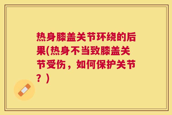 热身膝盖关节环绕的后果(热身不当致膝盖关节受伤，如何保护关节？)