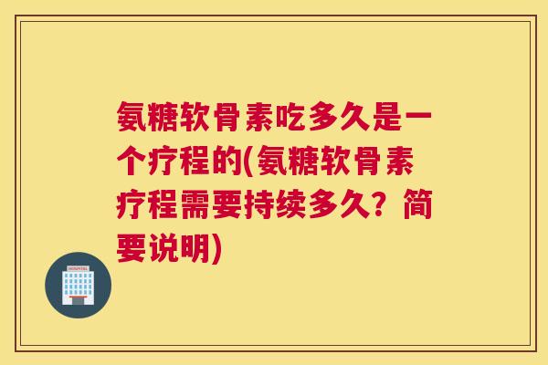 氨糖软骨素吃多久是一个疗程的(氨糖软骨素疗程需要持续多久？简要说明)