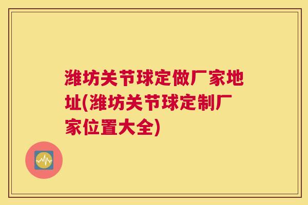 潍坊关节球定做厂家地址(潍坊关节球定制厂家位置大全)