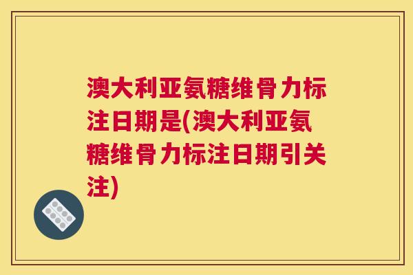 澳大利亚氨糖维骨力标注日期是(澳大利亚氨糖维骨力标注日期引关注)