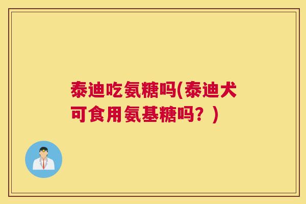 泰迪吃氨糖吗(泰迪犬可食用氨基糖吗？)