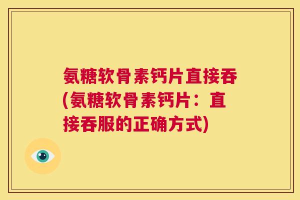 氨糖软骨素钙片直接吞(氨糖软骨素钙片：直接吞服的正确方式)