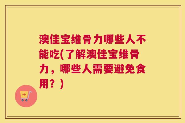 澳佳宝维骨力哪些人不能吃(了解澳佳宝维骨力，哪些人需要避免食用？)