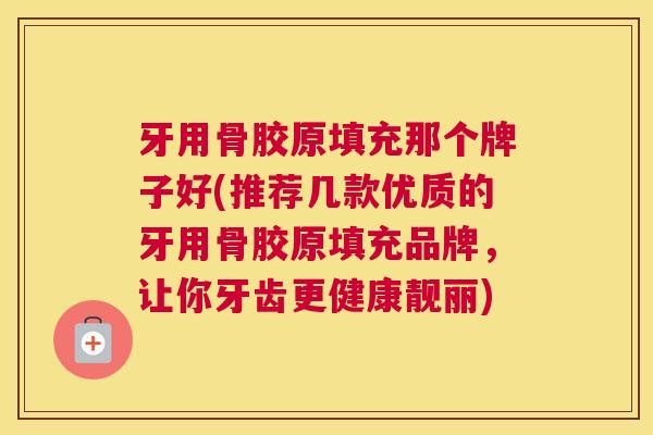 牙用骨胶原填充那个牌子好(推荐几款优质的牙用骨胶原填充品牌，让你牙齿更健康靓丽)