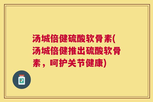 汤城倍健硫酸软骨素(汤城倍健推出硫酸软骨素，呵护关节健康)