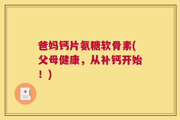 爸妈钙片氨糖软骨素(父母健康，从补钙开始！)