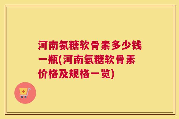 河南氨糖软骨素多少钱一瓶(河南氨糖软骨素价格及规格一览)