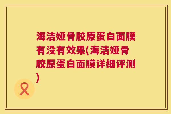 海洁娅骨胶原蛋白面膜有没有效果(海洁娅骨胶原蛋白面膜详细评测)