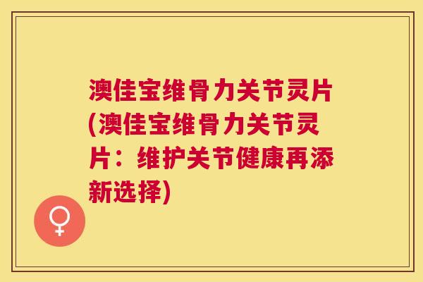 澳佳宝维骨力关节灵片(澳佳宝维骨力关节灵片：维护关节健康再添新选择)