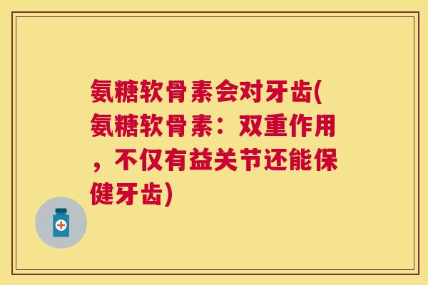 氨糖软骨素会对牙齿(氨糖软骨素：双重作用，不仅有益关节还能保健牙齿)