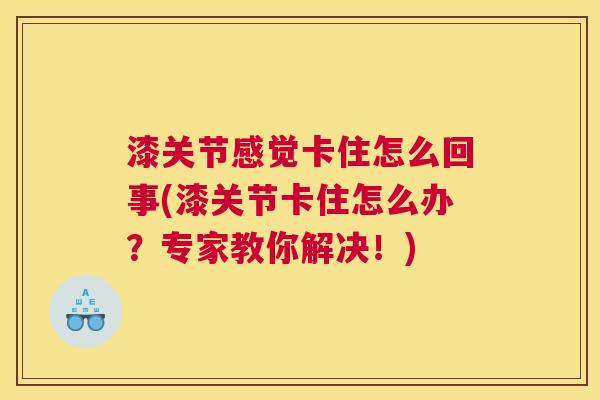 漆关节感觉卡住怎么回事(漆关节卡住怎么办？专家教你解决！)