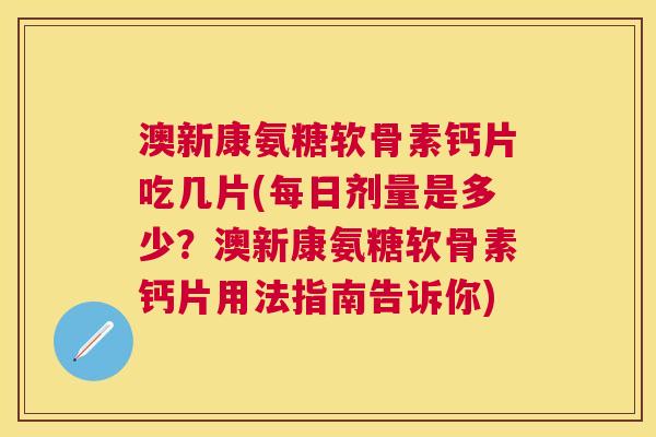 澳新康氨糖软骨素钙片吃几片(每日剂量是多少？澳新康氨糖软骨素钙片用法指南告诉你)
