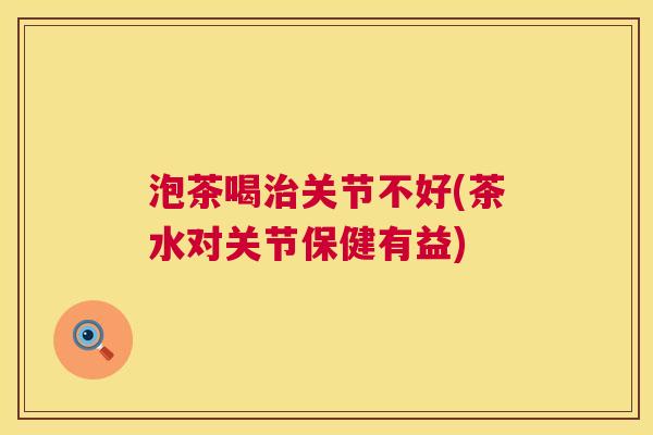 泡茶喝治关节不好(茶水对关节保健有益)