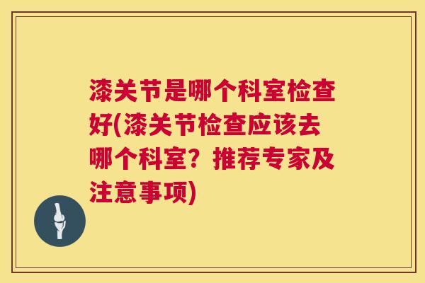 漆关节是哪个科室检查好(漆关节检查应该去哪个科室？推荐专家及注意事项)