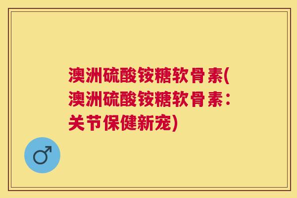 澳洲硫酸铵糖软骨素(澳洲硫酸铵糖软骨素：关节保健新宠)