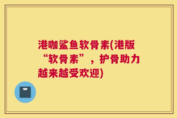 港咖鲨鱼软骨素(港版“软骨素”，护骨助力越来越受欢迎)