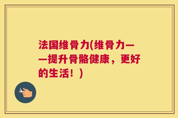 法国维骨力(维骨力——提升骨骼健康，更好的生活！)