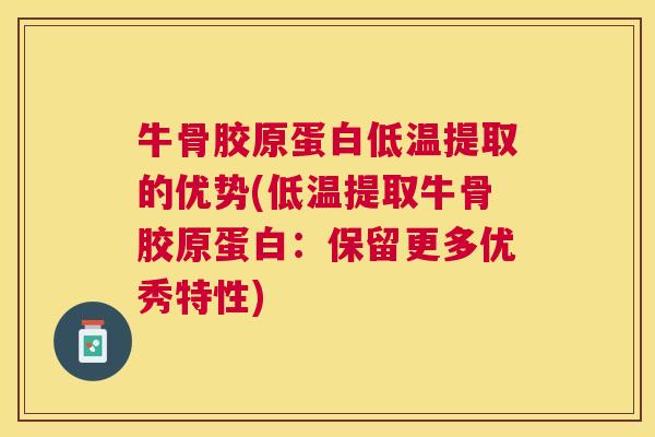 牛骨胶原蛋白低温提取的优势(低温提取牛骨胶原蛋白：保留更多优秀特性)